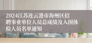 2024江苏连云港市海州区招聘事业单位人员总成绩及入围体检人员名单通知