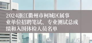 2024浙江衢州市柯城区属事业单位招聘笔试、专业测试总成绩和入围体检人员名单