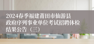 2024春季福建莆田市仙游县政府序列事业单位考试招聘体检结果公告（三）