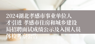 2024湖北孝感市事业单位人才引进 孝感市住房和城乡建设局招聘面试成绩公示及入围人员体检考察公告