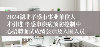 2024湖北孝感市事业单位人才引进 孝感市疾病预防控制中心招聘面试成绩公示及入围人员体检考察公告