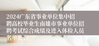 2024广东省事业单位集中招聘高校毕业生南雄市事业单位招聘考试综合成绩及进入体检人员名单公告