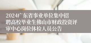 2024广东省事业单位集中招聘高校毕业生佛山市财政投资评审中心岗位体检人员公告