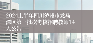 2024上半年四川泸州市龙马潭区第三批次考核招聘教师14人公告