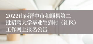 2022山西晋中市和顺县第二批招聘大学毕业生到村（社区）工作网上报名公告