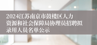 2024江苏南京市鼓楼区人力资源和社会保障局协理员招聘拟录用人员名单公示