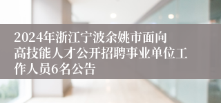 2024年浙江宁波余姚市面向高技能人才公开招聘事业单位工作人员6名公告