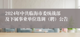 2024年中共临海市委统战部及下属事业单位选调（聘）公告