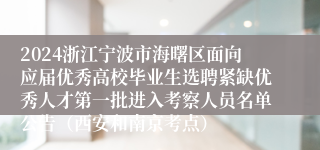 2024浙江宁波市海曙区面向应届优秀高校毕业生选聘紧缺优秀人才第一批进入考察人员名单公告（西安和南京考点）