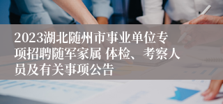 2023湖北随州市事业单位专项招聘随军家属 体检、考察人员及有关事项公告