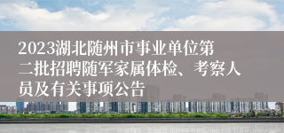 2023湖北随州市事业单位第二批招聘随军家属体检、考察人员及有关事项公告