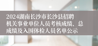 2024湖南长沙市长沙县招聘机关事业单位人员考核成绩、总成绩及入围体检人员名单公示