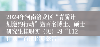 2024年河南洛龙区“青骄计划邀约行动”暨百名博士、硕士研究生挂职实（见）习“112计划”首批招募公告