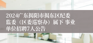 2024广东揭阳市揭东区纪委监委（区委巡察办）属下 事业单位招聘7人公告