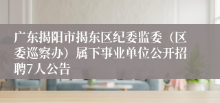 广东揭阳市揭东区纪委监委（区委巡察办）属下事业单位公开招聘7人公告