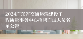 2024广东省交通运输建设工程质量事务中心招聘面试人员名单公告