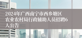 2024年广西南宁市西乡塘区农业农村局行政辅助人员招聘6人公告