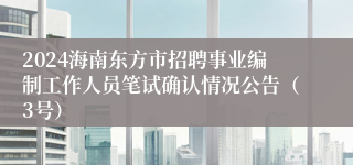 2024海南东方市招聘事业编制工作人员笔试确认情况公告（3号）