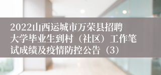 2022山西运城市万荣县招聘大学毕业生到村（社区）工作笔试成绩及疫情防控公告（3）