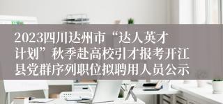 2023四川达州市“达人英才计划”秋季赴高校引才报考开江县党群序列职位拟聘用人员公示