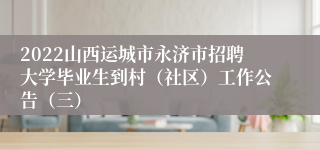 2022山西运城市永济市招聘大学毕业生到村（社区）工作公告（三）