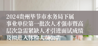 2024贵州毕节市水务局下属事业单位第一批次人才强市暨高层次急需紧缺人才引进面试成绩及拟进入体检人员公告