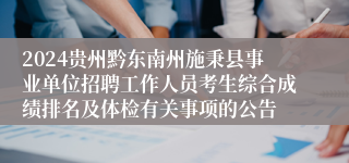 2024贵州黔东南州施秉县事业单位招聘工作人员考生综合成绩排名及体检有关事项的公告