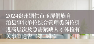 2024贵州铜仁市玉屏侗族自治县事业单位综合管理类岗位引进高层次及急需紧缺人才体检有关事宜通告（第二批）