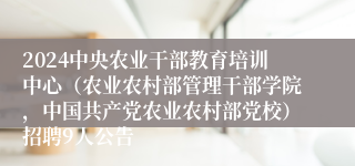 2024中央农业干部教育培训中心（农业农村部管理干部学院，中国共产党农业农村部党校）招聘9人公告