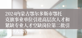 2024内蒙古鄂尔多斯市鄂托克旗事业单位引进高层次人才和紧缺专业人才空缺岗位第二批引进19人公告