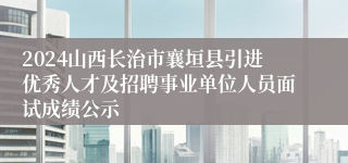 2024山西长治市襄垣县引进优秀人才及招聘事业单位人员面试成绩公示