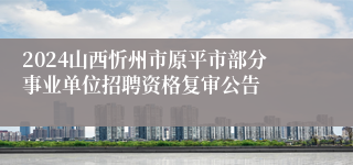 2024山西忻州市原平市部分事业单位招聘资格复审公告