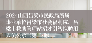 2024山西吕梁市民政局所属事业单位吕梁市社会福利院、吕梁市救助管理站招才引智拟聘用人员公示（第二批）