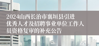 2024山西长治市襄垣县引进优秀人才及招聘事业单位工作人员资格复审的补充公告