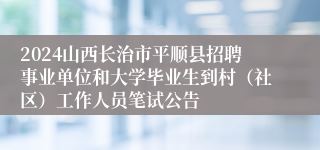 2024山西长治市平顺县招聘事业单位和大学毕业生到村（社区）工作人员笔试公告