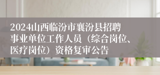 2024山西临汾市襄汾县招聘事业单位工作人员（综合岗位、医疗岗位）资格复审公告