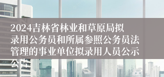 2024吉林省林业和草原局拟录用公务员和所属参照公务员法管理的事业单位拟录用人员公示公告