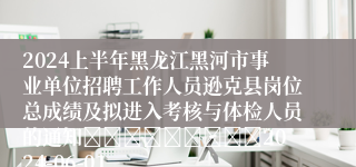 2024上半年黑龙江黑河市事业单位招聘工作人员逊克县岗位总成绩及拟进入考核与体检人员的通知									2024-06-01