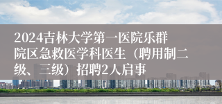 2024吉林大学第一医院乐群院区急救医学科医生（聘用制二级、三级）招聘2人启事