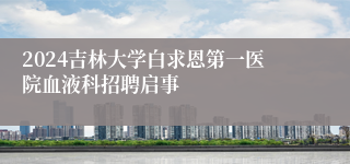 2024吉林大学白求恩第一医院血液科招聘启事