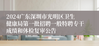 2024广东深圳市光明区卫生健康局第一批招聘一般特聘专干成绩和体检复审公告