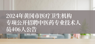 2024年黄冈市医疗卫生机构专项公开招聘中医药专业技术人员406人公告