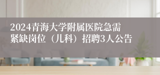 2024青海大学附属医院急需紧缺岗位（儿科）招聘3人公告