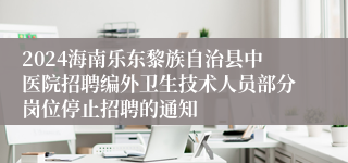 2024海南乐东黎族自治县中医院招聘编外卫生技术人员部分岗位停止招聘的通知