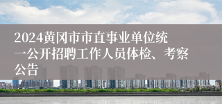 2024黄冈市市直事业单位统一公开招聘工作人员体检、考察公告