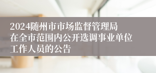 2024随州市市场监督管理局在全市范围内公开选调事业单位工作人员的公告