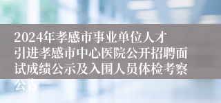 2024年孝感市事业单位人才引进孝感市中心医院公开招聘面试成绩公示及入围人员体检考察公告