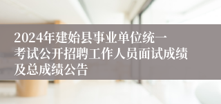 2024年建始县事业单位统一考试公开招聘工作人员面试成绩及总成绩公告