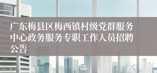 广东梅县区梅西镇村级党群服务中心政务服务专职工作人员招聘公告