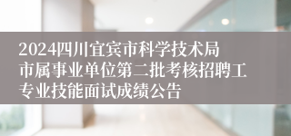 2024四川宜宾市科学技术局市属事业单位第二批考核招聘工专业技能面试成绩公告